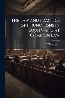 The Law and Practice of Injunctions in Equity and at Common Law by Joyce, William