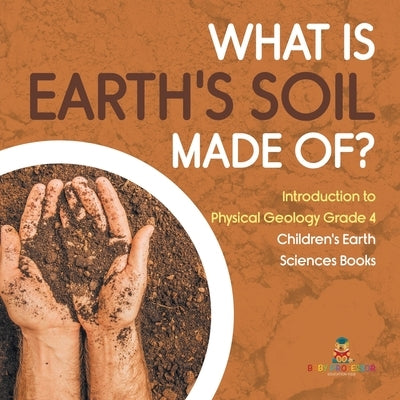 What Is Earth's Soil Made Of? Introduction to Physical Geology Grade 4 Children's Earth Sciences Books by Baby Professor