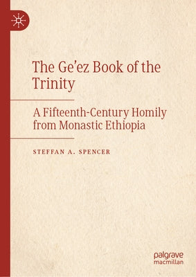 The Ge'ez Book of the Trinity: A Fifteenth-Century Homily from Monastic Ethiopia by Spencer, Steffan A.