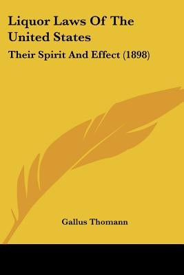 Liquor Laws Of The United States: Their Spirit And Effect (1898) by Thomann, Gallus