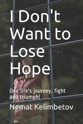 I Don't Want to Lose Hope: One life's journey, fight and triumph! by Nematova, Shynar