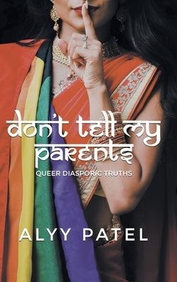 Don't Tell My Parents: Queer Diasporic Truths by Patel, Alyy
