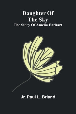 Daughter Of The Sky: The Story Of Amelia Earhart by Briand, Paul L., Jr.