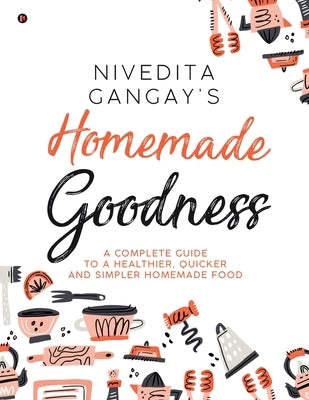 Homemade Goodness: A Complete Guide to a Healthier, Quicker and Simpler Homemade Food by Nivedita Gangay