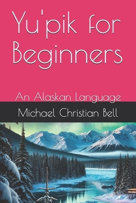 Yu'pik for Beginners: An Alaskan Language by Bell, Michael Christian