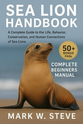 Sea Lion Handbook: A Complete Guide to the Life, Behavior, Conservation, and Human Connections of Sea Lions by Steve, Mark W.