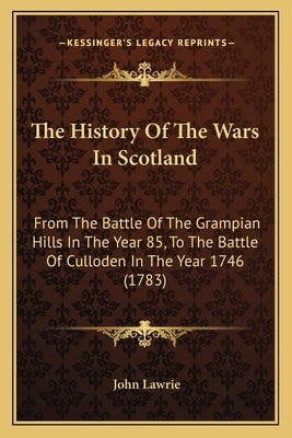 The History Of The Wars In Scotland: From The Battle Of The Grampian Hills In The Year 85, To The Battle Of Culloden In The Year 1746 (1783) by Lawrie, John