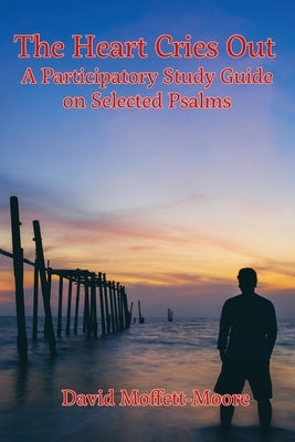 The Heart Cries Out: A Participatory Study Guide on Selected Psalms by Moffett-Moore, David