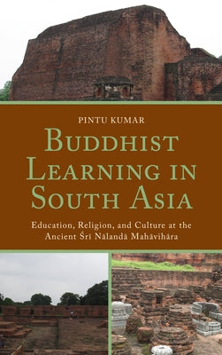 Buddhist Learning in South Asia: Education, Religion, and Culture at the Ancient Sri Nalanda Mahavihara by Kumar, Pintu