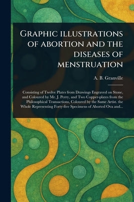 Graphic Illustrations of Abortion and the Diseases of Menstruation by Granville, A. B. (Augustus Bozzi)
