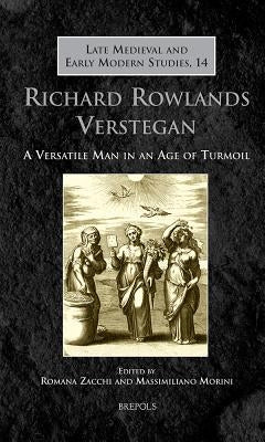 Richard Rowlands Verstegan: A Versatile Man in an Age of Turmoil by Zacchi, Romana