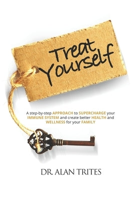 Treat Yourself: A Step-By-Step Approach to Supercharge Your Immune System and Create and Create Better Health and Wellness for Your Family by Trites, Alan