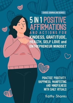 5 in 1 Positive Affirmations and Actions for Kindness, Gratitude, Health, Self Love and Entrepreneur Mindset: Practice Positivity, Happiness, Manifest by Shanks, Kathy