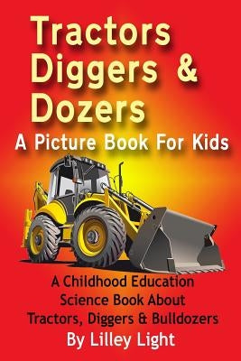 Tractors, Diggers and Dozers A Picture Book For Kids: A Childhood Education Science Book About Tractors, Diggers & Bulldozers by Light, Lilley