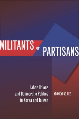 Militants or Partisans: Labor Unions and Democratic Politics in Korea and Taiwan by Lee, Yoonkyung