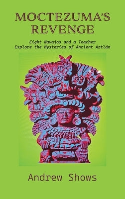 Moctezuma's Revenge: Eight Navajos and a Teacher Explore the Mysteries of Ancient Aztlán (hardcover) by Shows, Andrew