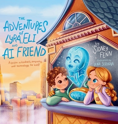 The Adventures of Lyra, Eli and AI Friend: A Lesson in Empathy, Technology and Kindness for Kids! by Fenn, Sidney