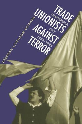 Trade Unionists Against Terror: Guatemala City, 1954-1985 by Levenson-Estrada, Deborah