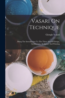 Vasari On Technique: Being The Introduction To The Three Arts Of Design, Architecture, Sculpture And Painting by Vasari, Giorgio