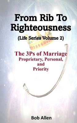 From Rib to Righteousness: The 3 P's of Marriage by Allen, Bob