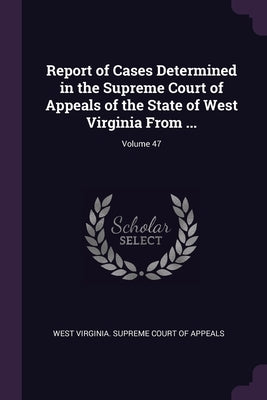 Report of Cases Determined in the Supreme Court of Appeals of the State of West Virginia From ...; Volume 47 by West Virginia Supreme Court of Appeals