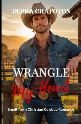 Wrangle My Heart: Faith-filled Cowboy Romance by Chapoton, Debra