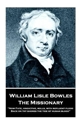 William Lisle Bowles - The Missionary: "Now Fate, vindictive, rolls, with refluent flood, Back on thy shores the tide of human blood" by Bowles, William Lisle