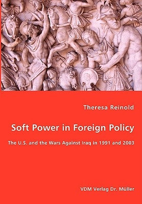 Soft Power in Foreign Policy - The U.S. and the Wars Against Iraq in 1991 and 2003 by Reinold, Theresa