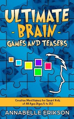 Ultimate Brain Games and Teasers: Creative Mind Games for Smart Kids of All Ages (Ages 5 to 15) by Erikson, Annabelle