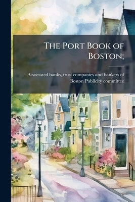 The Port Book of Boston; by [Associated Banks, Trust Companies and B