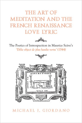 The Art of Meditation and the French Renaissance Love Lyric: The Poetics of Introspection in Maurice Scève's Délie, Objet de Plus Haulte Vertu (1544) by Giordano, Michael