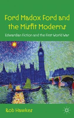 Ford Madox Ford and the Misfit Moderns: Edwardian Fiction and the First World War by Hawkes, R.