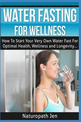Water Fasting For Wellness: How To Start Your Very Own Water Fast For Optimal Health, Wellness and Longevity by Jen, Naturopath