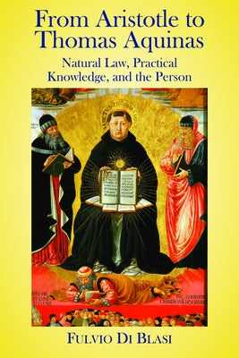 From Aristotle to Thomas Aquinas: Natural Law, Practical Knowledge, and the Person by Blasi, Fulvio Di