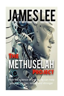 The Methuselah Project - How the science of anti-aging can help you live happier, longer and stronger by Lee, James