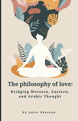 The Philosophy of Love: Bridging Western, Eastern, and Arabic Thought by Åkesson, Joyce