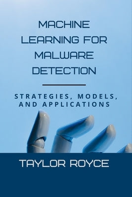 Machine Learning for Malware Detection: Strategies, Models, and Applications by Royce, Taylor