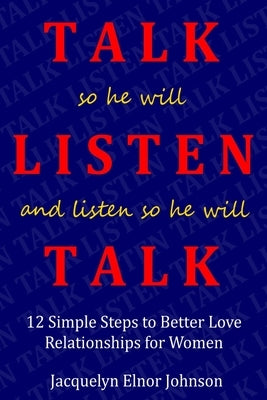 How To Talk So He Will Listen and Listen So He Will Talk: 12 Simple Steps to Better Love Relationships for Women by Elnor Johnson, Jacquelyn