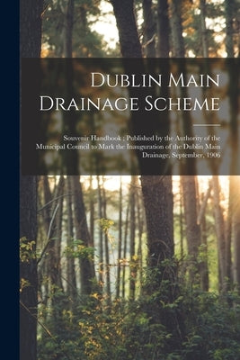 Dublin Main Drainage Scheme: Souvenir Handbook; Published by the Authority of the Municipal Council to Mark the Inauguration of the Dublin Main Dra by Anonymous