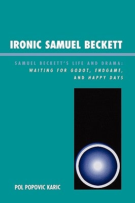 Ironic Samuel Beckett: Samuel Beckett's Life and Drama: Waiting for Godot, Endgame, and Happy Days by Karic, Pol Popovic