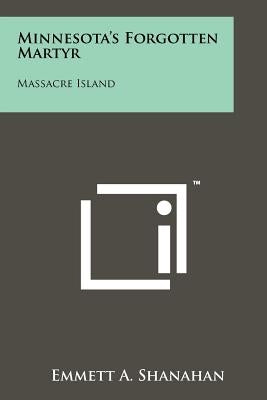 Minnesota's Forgotten Martyr: Massacre Island by Shanahan, Emmett A.