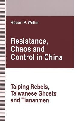 Resistance, Chaos and Control in China: Taiping Rebels, Taiwanese Ghosts and Tiananmen by Weller, Robert Paul