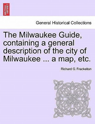 The Milwaukee Guide, Containing a General Description of the City of Milwaukee ... a Map, Etc. by Frackelton, Richard G.