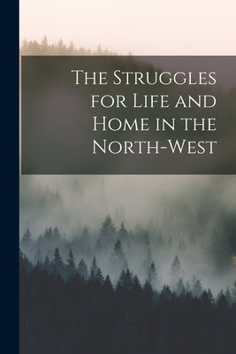 The Struggles for Life and Home in the North-West by Anonymous