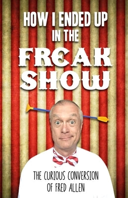 How I Ended Up in the Freak Show: The Curious Conversion of Fred Allen by Allen, Fred