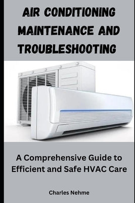 Air Conditioning Maintenance and Troubleshooting: A Comprehensive Guide to Efficient and Safe HVAC Care by Nehme, Charles