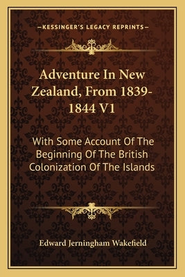 Adventure In New Zealand, From 1839-1844 V1: With Some Account Of The Beginning Of The British Colonization Of The Islands by Wakefield, Edward Jerningham
