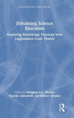 Enhancing Science Education: Exploring Knowledge Practices with Legitimation Code Theory by Blackie, Margaret A. L.