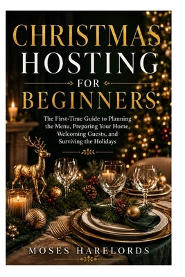 Christmas Hosting for Beginners: The First-Time Guide to Planning the Menu, Preparing Your Home, Welcoming Guests, and Surviving the Holidays by Harelords, Moses