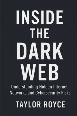 Inside the Dark Web: Understanding Hidden Internet Networks and Cybersecurity Risks by Royce, Taylor